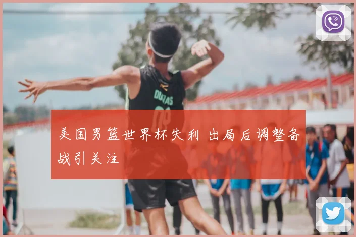 美国男篮世界杯失利 出局后调整备战引关注