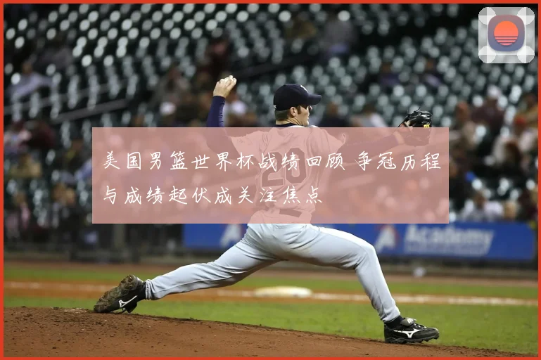 美国男篮世界杯战绩回顾 争冠历程与成绩起伏成关注焦点