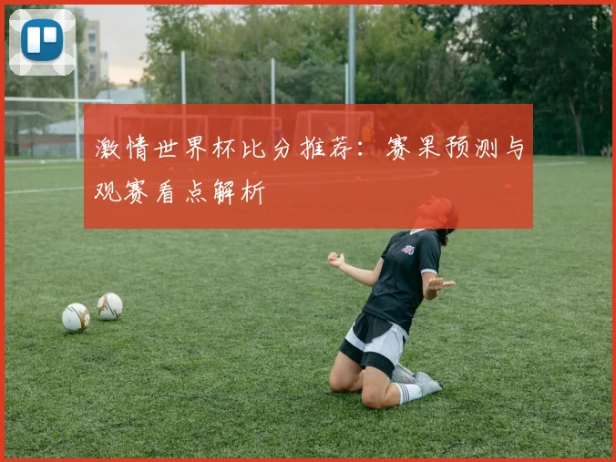 激情世界杯比分推荐:赛果预测与观赛看点解析